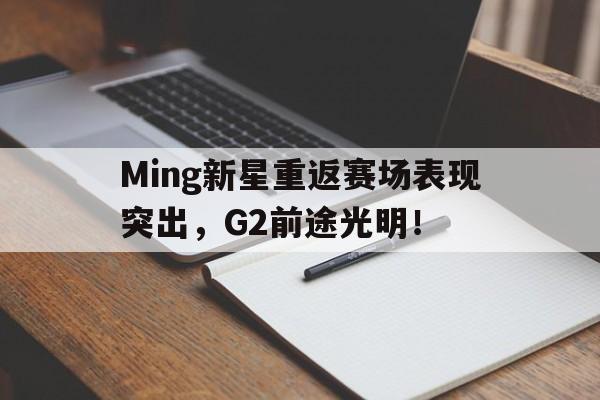 关于Ming新星重返赛场表现突出，G2前途光明！的信息-开云电子