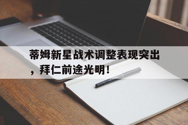 蒂姆新星战术调整表现突出，拜仁前途光明！的简单介绍-开云体育app